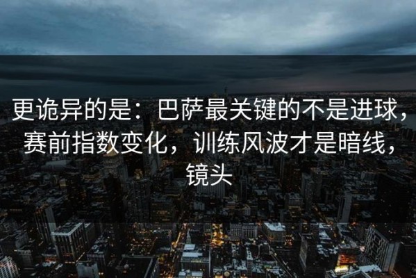 更诡异的是：巴萨最关键的不是进球，赛前指数变化，训练风波才是暗线，镜头