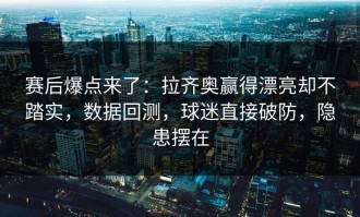 赛后爆点来了：拉齐奥赢得漂亮却不踏实，数据回测，球迷直接破防，隐患摆在