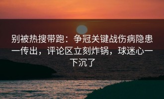 别被热搜带跑：争冠关键战伤病隐患一传出，评论区立刻炸锅，球迷心一下沉了