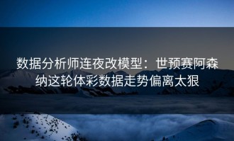 数据分析师连夜改模型：世预赛阿森纳这轮体彩数据走势偏离太狠