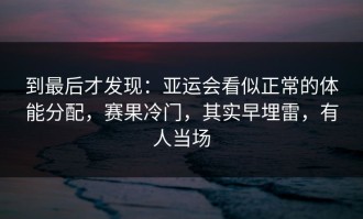 到最后才发现：亚运会看似正常的体能分配，赛果冷门，其实早埋雷，有人当场