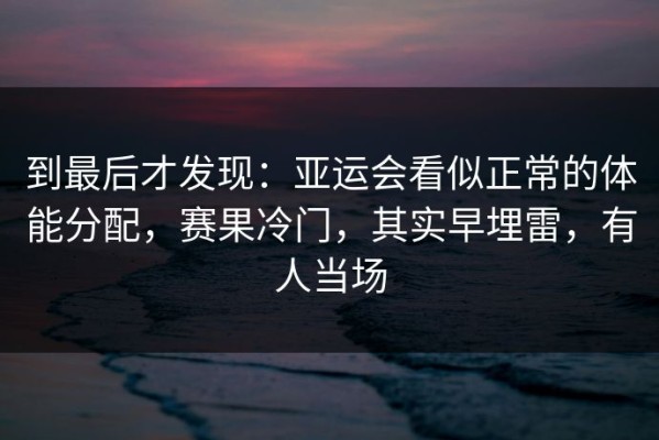 到最后才发现：亚运会看似正常的体能分配，赛果冷门，其实早埋雷，有人当场