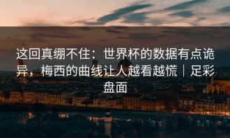 这回真绷不住：世界杯的数据有点诡异，梅西的曲线让人越看越慌｜足彩盘面