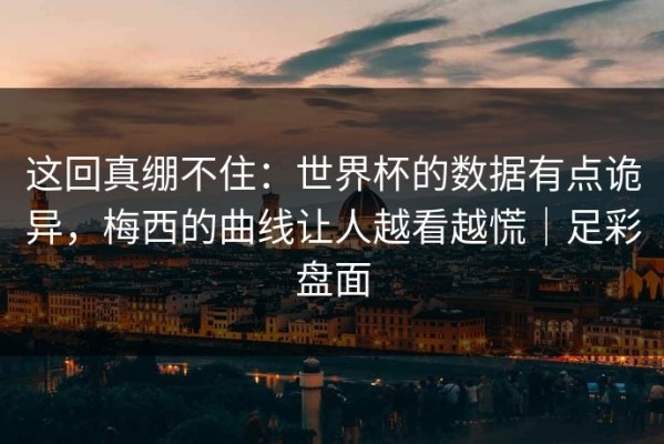 这回真绷不住：世界杯的数据有点诡异，梅西的曲线让人越看越慌｜足彩盘面