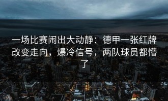 一场比赛闹出大动静：德甲一张红牌改变走向，爆冷信号，两队球员都懵了