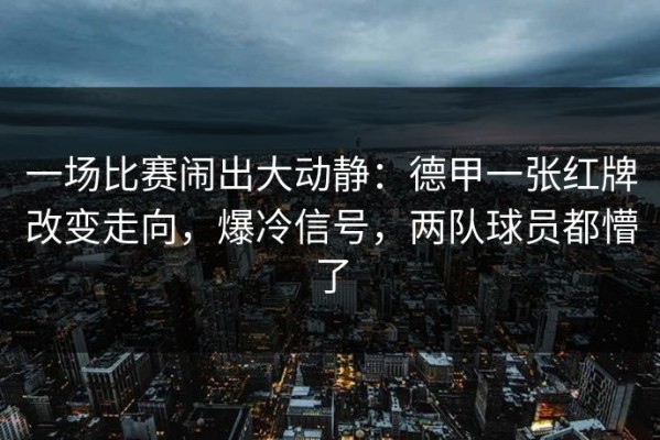 一场比赛闹出大动静：德甲一张红牌改变走向，爆冷信号，两队球员都懵了