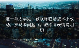 这一幕太罕见：欧联杯临场战术小改动，罗马瞬间起飞，教练席表情说明一切