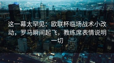 这一幕太罕见：欧联杯临场战术小改动，罗马瞬间起飞，教练席表情说明一切