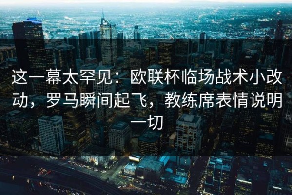 这一幕太罕见：欧联杯临场战术小改动，罗马瞬间起飞，教练席表情说明一切