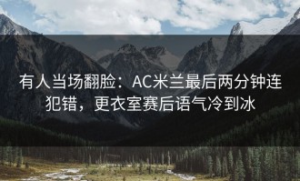 有人当场翻脸：AC米兰最后两分钟连犯错，更衣室赛后语气冷到冰