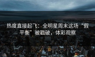 热度直接起飞：全明星周末这场“假平衡”被戳破，体彩观察