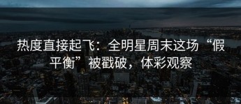 热度直接起飞：全明星周末这场“假平衡”被戳破，体彩观察