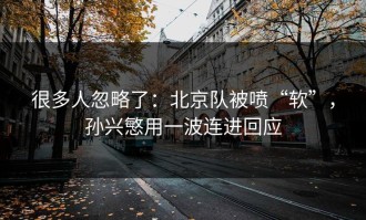 很多人忽略了：北京队被喷“软”，孙兴慜用一波连进回应