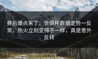 赛后爆点来了：世俱杯数据走势一反常，热火立刻变得不一样，真是意外反转