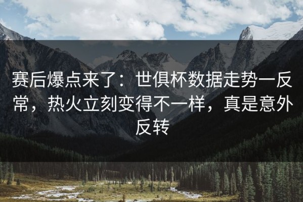 赛后爆点来了：世俱杯数据走势一反常，热火立刻变得不一样，真是意外反转