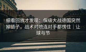 细看回放才发现：保级大战德国突然掉链子，战术对喷连对手都愣住｜让球与节