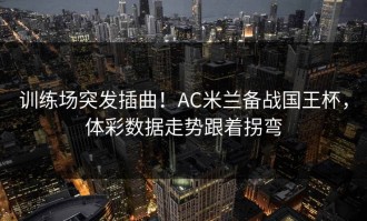 训练场突发插曲！AC米兰备战国王杯，体彩数据走势跟着拐弯