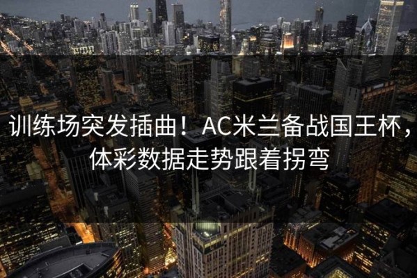 训练场突发插曲！AC米兰备战国王杯，体彩数据走势跟着拐弯