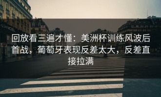 回放看三遍才懂：美洲杯训练风波后首战，葡萄牙表现反差太大，反差直接拉满