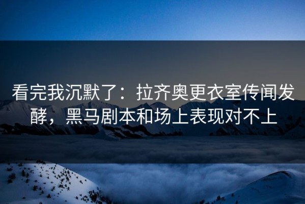看完我沉默了：拉齐奥更衣室传闻发酵，黑马剧本和场上表现对不上