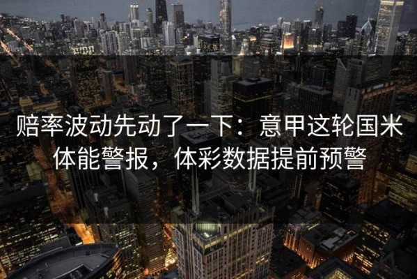 赔率波动先动了一下：意甲这轮国米体能警报，体彩数据提前预警