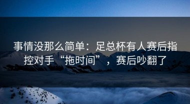 事情没那么简单：足总杯有人赛后指控对手“拖时间”，赛后吵翻了