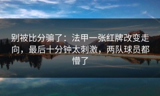 别被比分骗了：法甲一张红牌改变走向，最后十分钟太刺激，两队球员都懵了