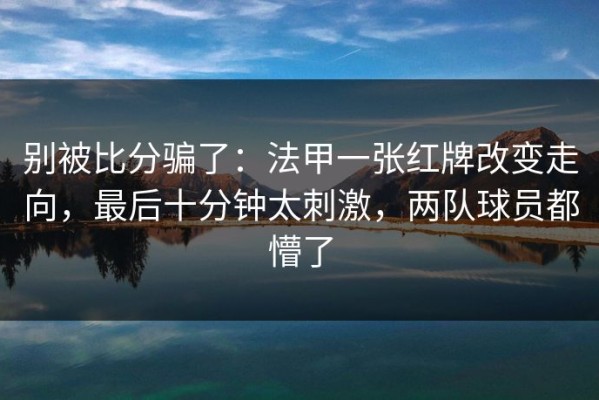 别被比分骗了：法甲一张红牌改变走向，最后十分钟太刺激，两队球员都懵了