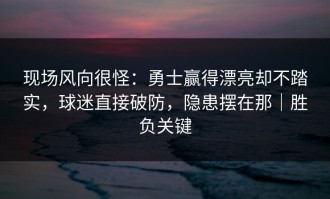 现场风向很怪：勇士赢得漂亮却不踏实，球迷直接破防，隐患摆在那｜胜负关键