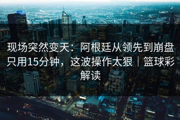 现场突然变天：阿根廷从领先到崩盘只用15分钟，这波操作太狠｜篮球彩解读