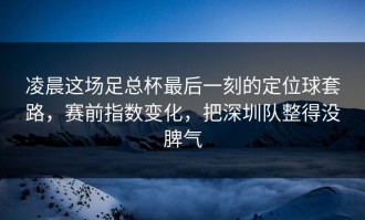 凌晨这场足总杯最后一刻的定位球套路，赛前指数变化，把深圳队整得没脾气