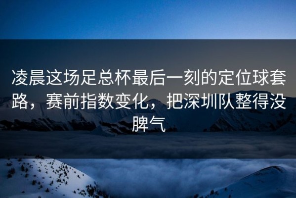 凌晨这场足总杯最后一刻的定位球套路，赛前指数变化，把深圳队整得没脾气