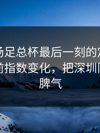 凌晨这场足总杯最后一刻的定位球套路，赛前指数变化，把深圳队整得没脾气