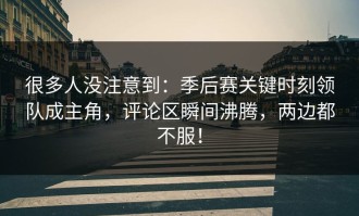 很多人没注意到：季后赛关键时刻领队成主角，评论区瞬间沸腾，两边都不服！