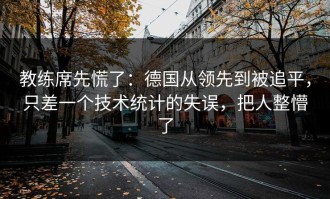 教练席先慌了：德国从领先到被追平，只差一个技术统计的失误，把人整懵了