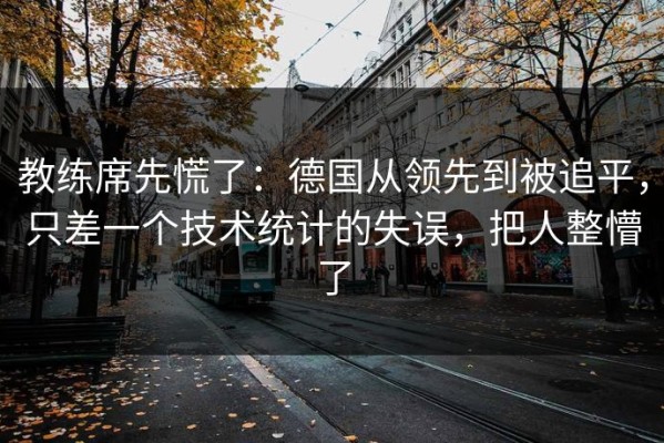 教练席先慌了：德国从领先到被追平，只差一个技术统计的失误，把人整懵了