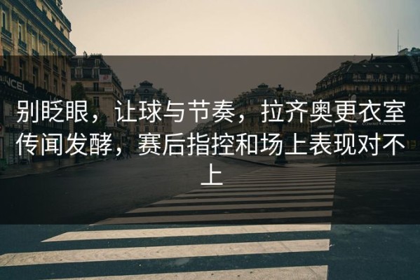 别眨眼，让球与节奏，拉齐奥更衣室传闻发酵，赛后指控和场上表现对不上