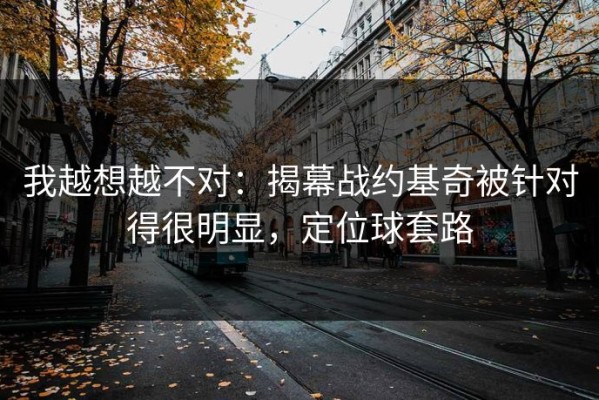 我越想越不对：揭幕战约基奇被针对得很明显，定位球套路