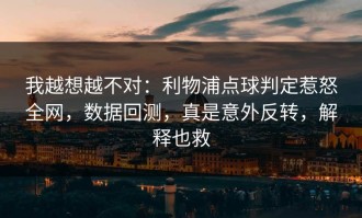 我越想越不对：利物浦点球判定惹怒全网，数据回测，真是意外反转，解释也救
