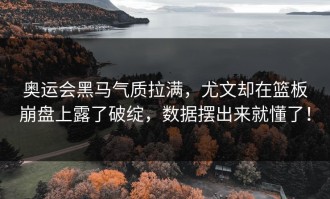 奥运会黑马气质拉满，尤文却在篮板崩盘上露了破绽，数据摆出来就懂了！