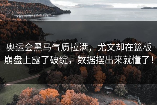 奥运会黑马气质拉满，尤文却在篮板崩盘上露了破绽，数据摆出来就懂了！