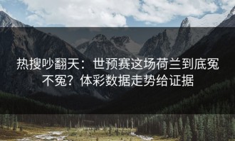 热搜吵翻天：世预赛这场荷兰到底冤不冤？体彩数据走势给证据