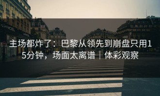 主场都炸了：巴黎从领先到崩盘只用15分钟，场面太离谱｜体彩观察