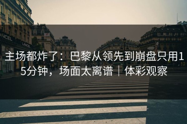 主场都炸了：巴黎从领先到崩盘只用15分钟，场面太离谱｜体彩观察