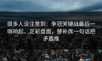 很多人没注意到：争冠关键战最后一哨响起，足彩盘面，替补席一句话把矛盾推