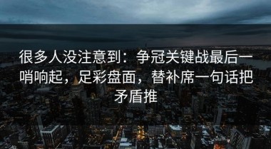 很多人没注意到：争冠关键战最后一哨响起，足彩盘面，替补席一句话把矛盾推