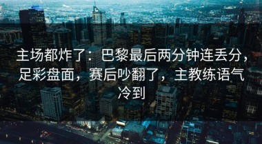 主场都炸了：巴黎最后两分钟连丢分，足彩盘面，赛后吵翻了，主教练语气冷到
