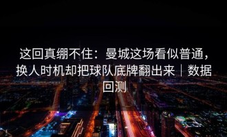 这回真绷不住：曼城这场看似普通，换人时机却把球队底牌翻出来｜数据回测