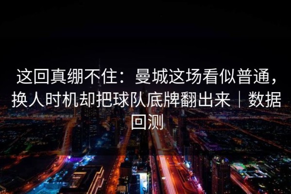 这回真绷不住：曼城这场看似普通，换人时机却把球队底牌翻出来｜数据回测