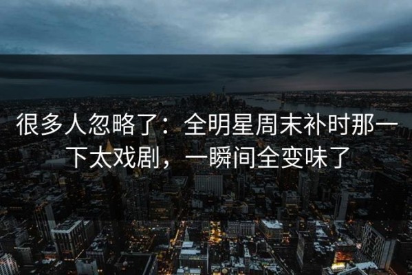 很多人忽略了：全明星周末补时那一下太戏剧，一瞬间全变味了